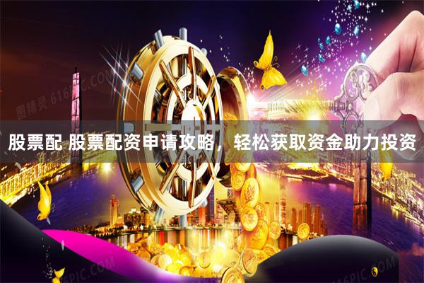 股票配 股票配资申请攻略，轻松获取资金助力投资