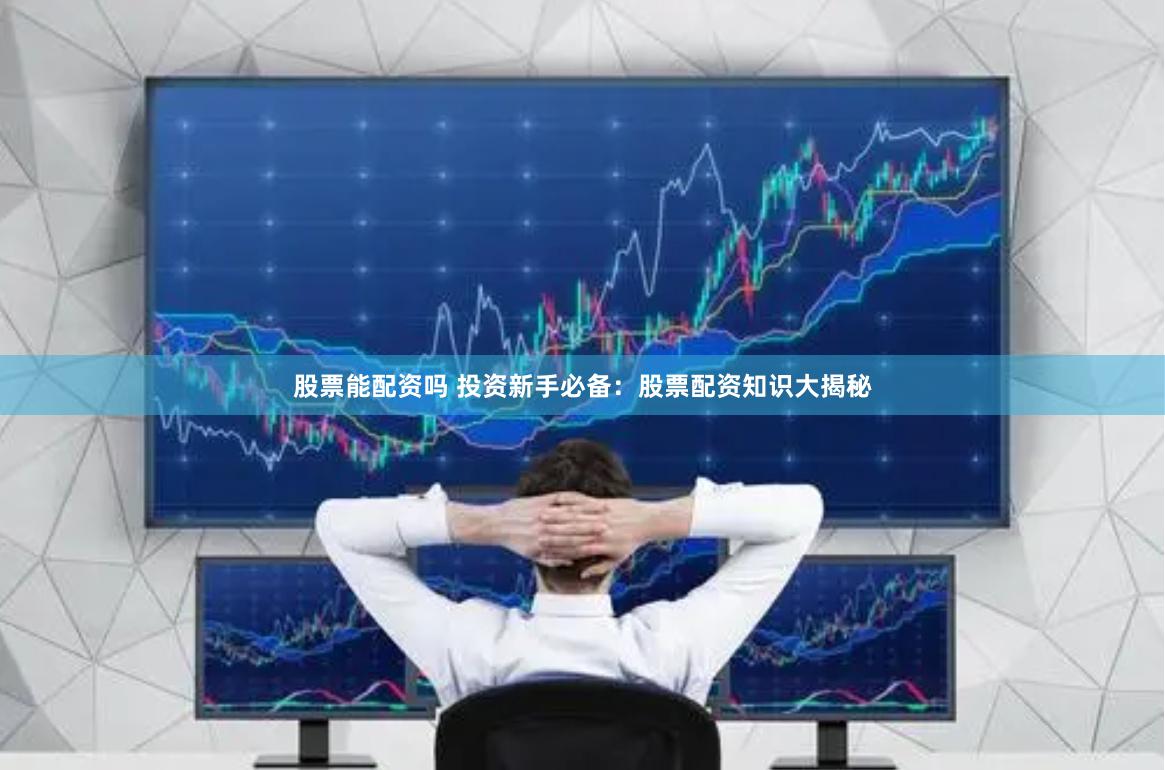 股票能配资吗 投资新手必备：股票配资知识大揭秘