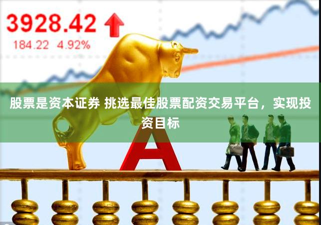 股票是资本证券 挑选最佳股票配资交易平台，实现投资目标