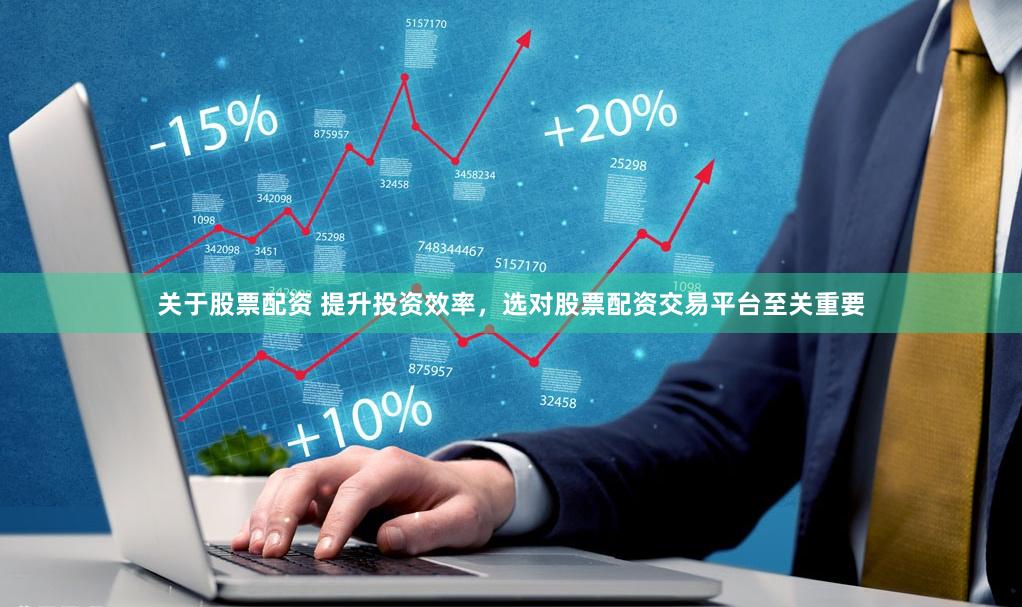 关于股票配资 提升投资效率，选对股票配资交易平台至关重要