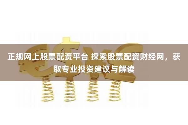 正规网上股票配资平台 探索股票配资财经网，获取专业投资建议与解读