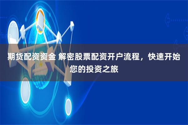 期货配资资金 解密股票配资开户流程，快速开始您的投资之旅