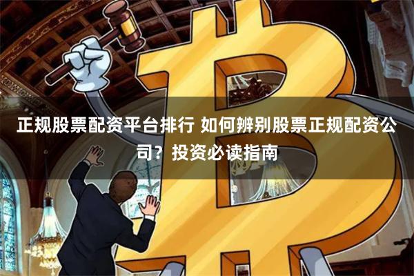 正规股票配资平台排行 如何辨别股票正规配资公司？投资必读指南