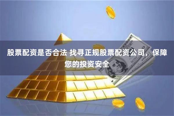 股票配资是否合法 找寻正规股票配资公司，保障您的投资安全
