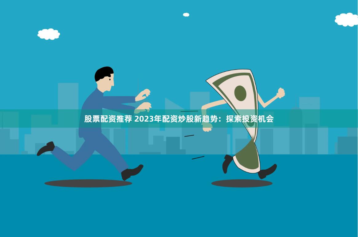 股票配资推荐 2023年配资炒股新趋势：探索投资机会