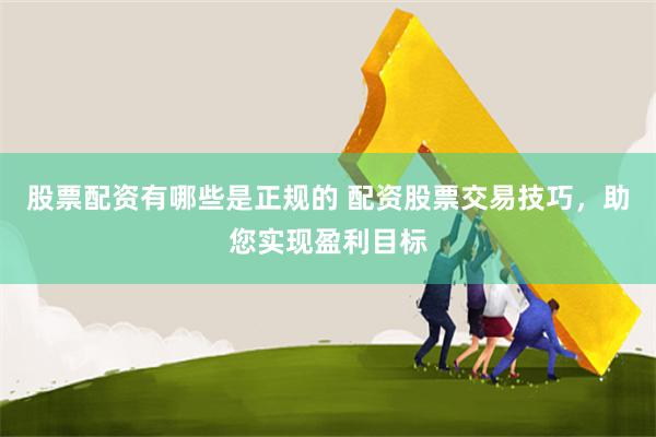 股票配资有哪些是正规的 配资股票交易技巧，助您实现盈利目标