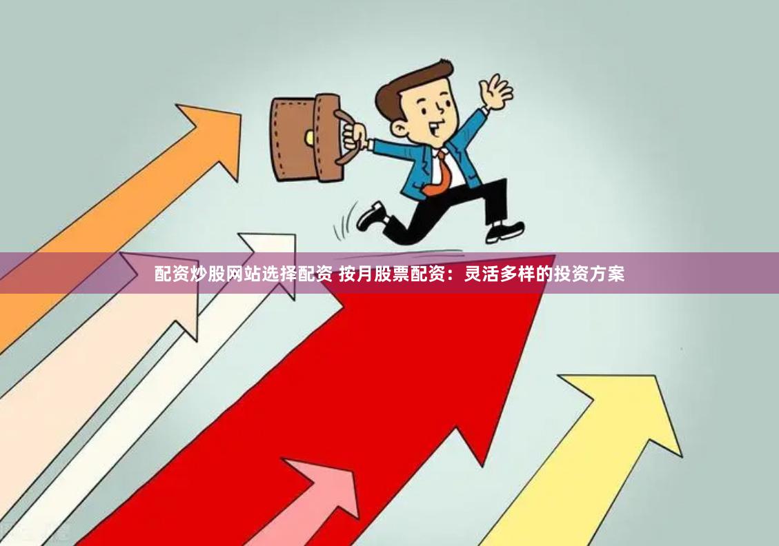 配资炒股网站选择配资 按月股票配资：灵活多样的投资方案