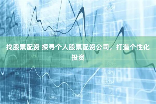 找股票配资 探寻个人股票配资公司，打造个性化投资