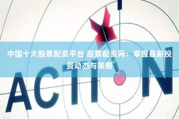中国十大股票配资平台 股票配资网：掌握最新投资动态与策略