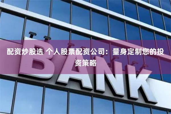 配资炒股选 个人股票配资公司：量身定制您的投资策略