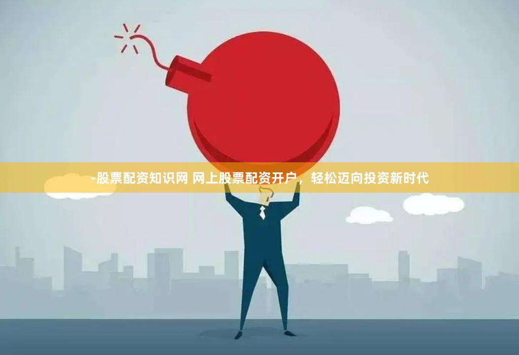 -股票配资知识网 网上股票配资开户，轻松迈向投资新时代