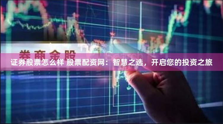证券股票怎么样 股票配资网：智慧之选，开启您的投资之旅