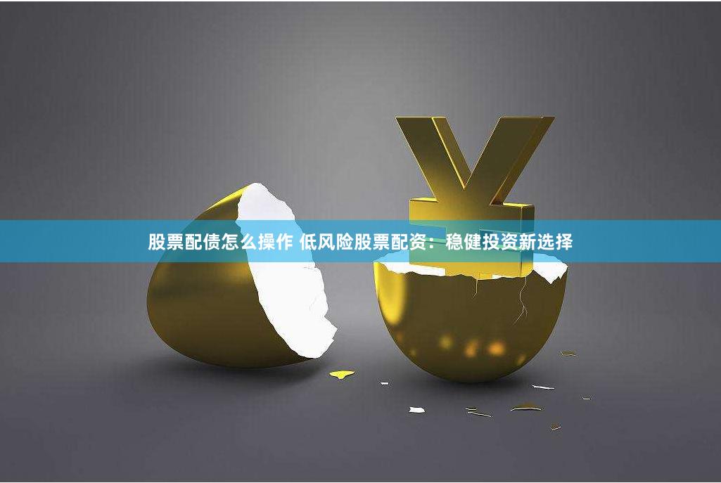 股票配债怎么操作 低风险股票配资：稳健投资新选择