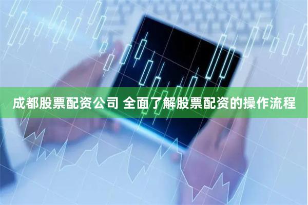 成都股票配资公司 全面了解股票配资的操作流程