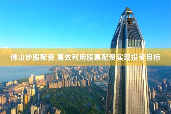佛山炒股配资 高效利用股票配资实现投资目标