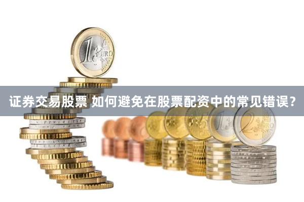证券交易股票 如何避免在股票配资中的常见错误？