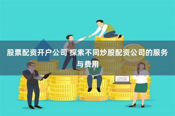 股票配资开户公司 探索不同炒股配资公司的服务与费用