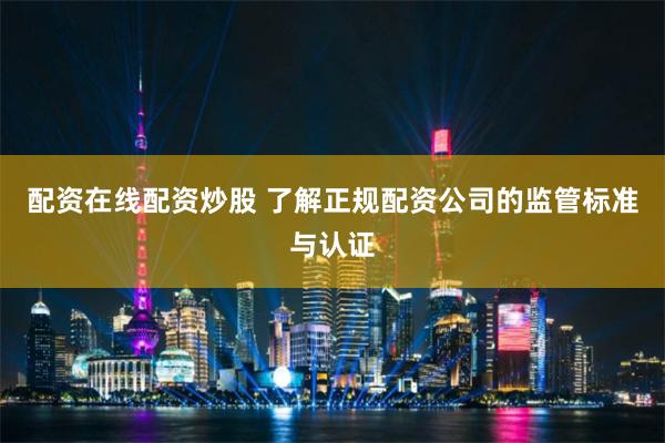 配资在线配资炒股 了解正规配资公司的监管标准与认证