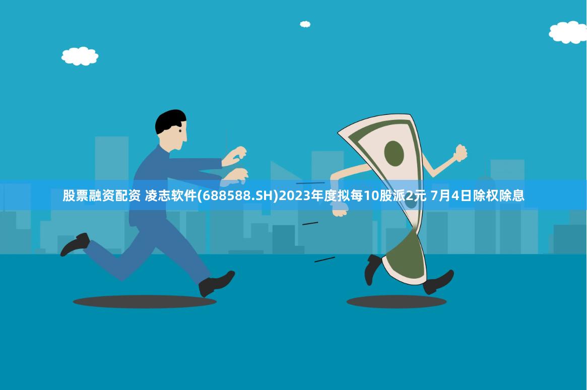 股票融资配资 凌志软件(688588.SH)2023年度拟每10股派2元 7月4日除权除息