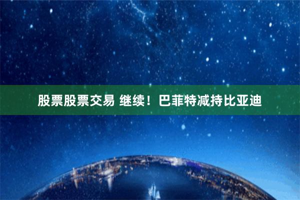 股票股票交易 继续！巴菲特减持比亚迪