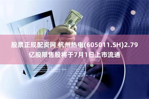 股票正规配资网 杭州热电(605011.SH)2.79亿股限售股将于7月1日上市流通