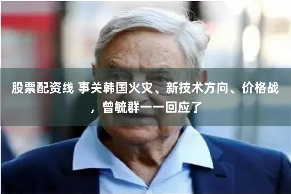 股票配资线 事关韩国火灾、新技术方向、价格战，曾毓群一一回应了