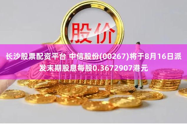 长沙股票配资平台 中信股份(00267)将于8月16日派发末期股息每股0.3672907港元