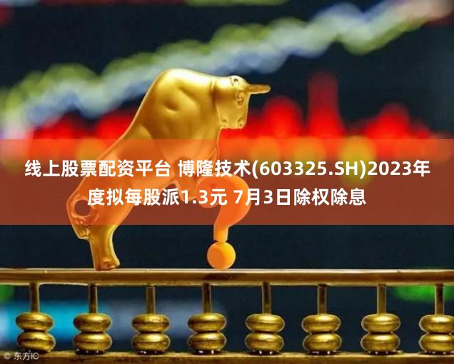线上股票配资平台 博隆技术(603325.SH)2023年度拟每股派1.3元 7月3日除权除息