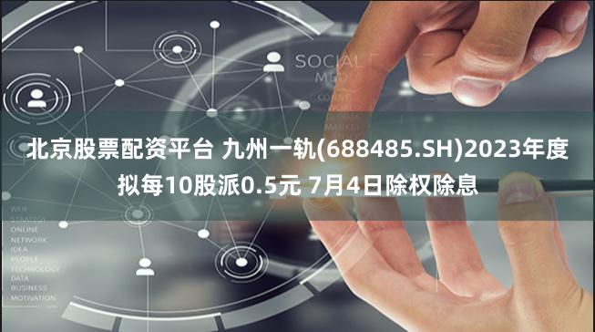 北京股票配资平台 九州一轨(688485.SH)2023年度拟每10股派0.5元 7月4日除权除息
