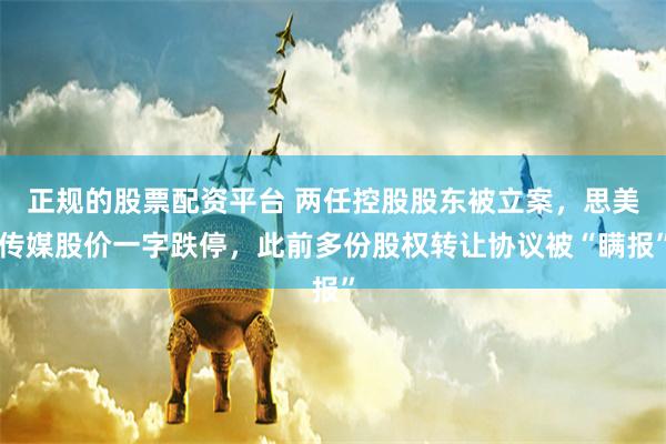正规的股票配资平台 两任控股股东被立案，思美传媒股价一字跌停，此前多份股权转让协议被“瞒报”