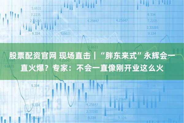 股票配资官网 现场直击｜“胖东来式”永辉会一直火爆？专家：不会一直像刚开业这么火