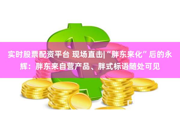实时股票配资平台 现场直击|“胖东来化”后的永辉：胖东来自营产品、胖式标语随处可见