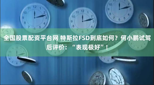 全国股票配资平台网 特斯拉FSD到底如何？何小鹏试驾后评价：“表现极好”！
