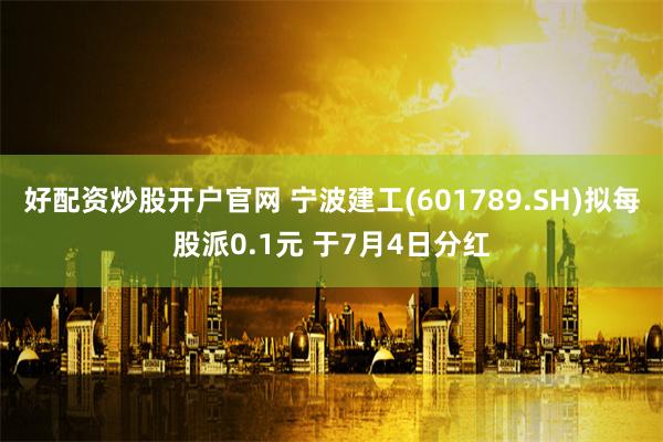 好配资炒股开户官网 宁波建工(601789.SH)拟每股派0.1元 于7月4日分红