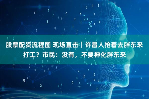 股票配资流程图 现场直击｜许昌人抢着去胖东来打工？市民：没有，不要神化胖东来