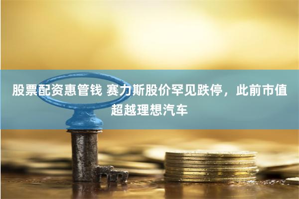 股票配资惠管钱 赛力斯股价罕见跌停，此前市值超越理想汽车
