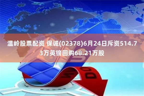 温岭股票配资 保诚(02378)6月24日斥资514.73万英镑回购68.21万股