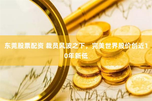 东莞股票配资 裁员风波之下，完美世界股价创近10年新低