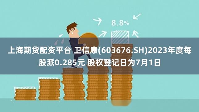 上海期货配资平台 卫信康(603676.SH)2023年度每股派0.285元 股权登记日为7月1日