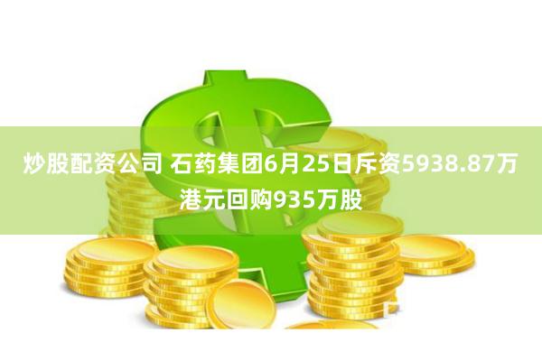 炒股配资公司 石药集团6月25日斥资5938.87万港元回购935万股