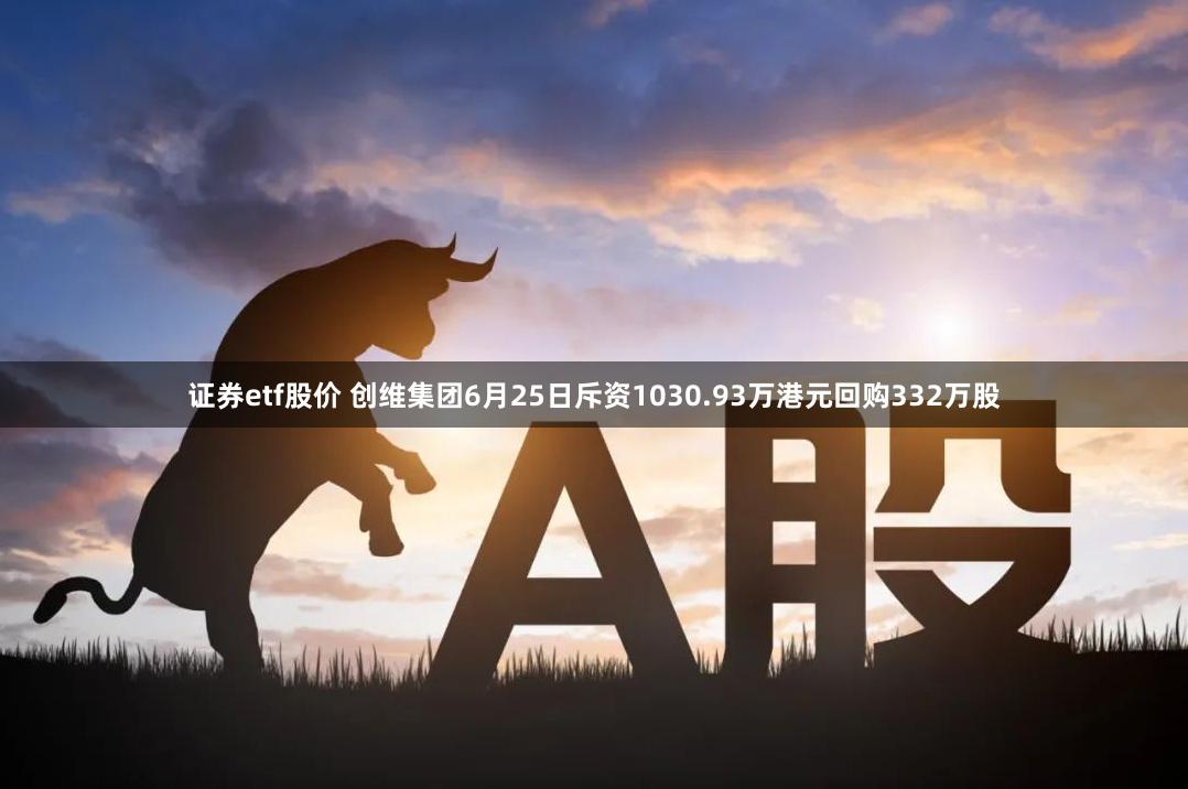 证券etf股价 创维集团6月25日斥资1030.93万港元回购332万股
