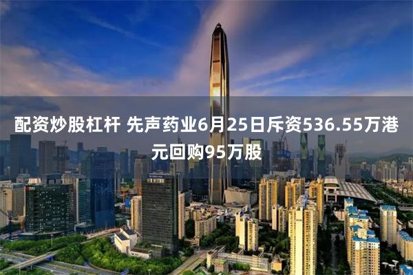 配资炒股杠杆 先声药业6月25日斥资536.55万港元回购95万股