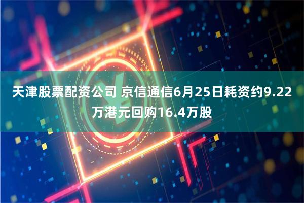 天津股票配资公司 京信通信6月25日耗资约9.22万港元回购16.4万股