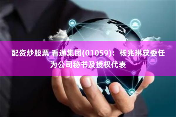 配资炒股票 看通集团(01059)：杨兆琳获委任为公司秘书及授权代表