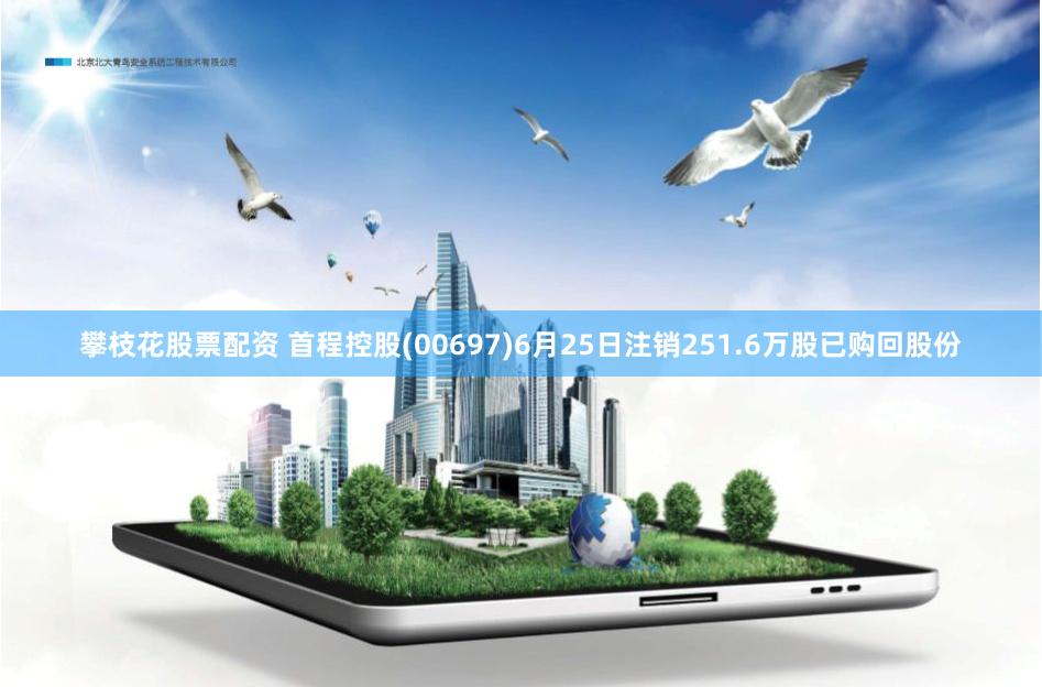 攀枝花股票配资 首程控股(00697)6月25日注销251.6万股已购回股份