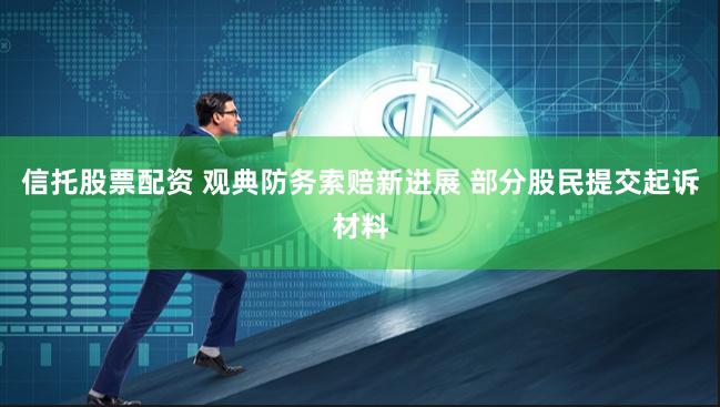 信托股票配资 观典防务索赔新进展 部分股民提交起诉材料