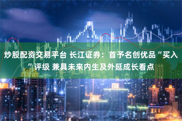 炒股配资交易平台 长江证券：首予名创优品“买入”评级 兼具未来内生及外延成长看点