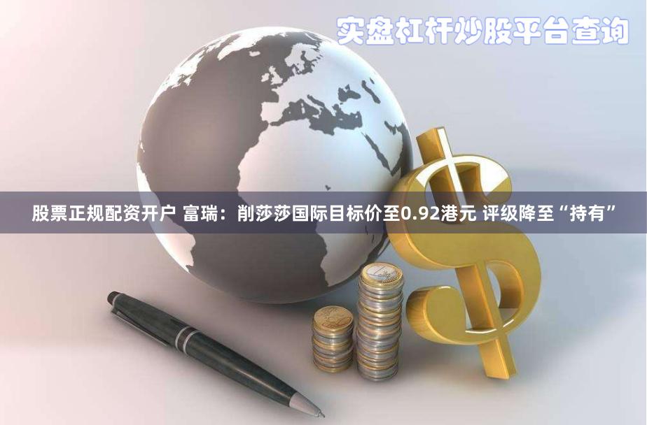 股票正规配资开户 富瑞：削莎莎国际目标价至0.92港元 评级降至“持有”