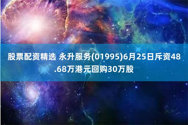 股票配资精选 永升服务(01995)6月25日斥资48.68万港元回购30万股