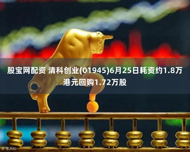 股宝网配资 清科创业(01945)6月25日耗资约1.8万港元回购1.72万股